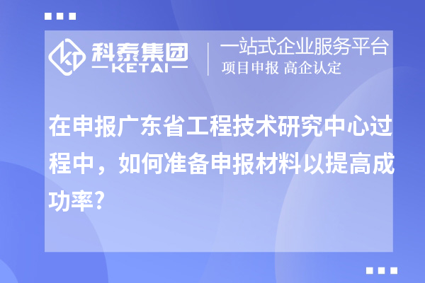 在申报<a href=//jiuyouhuitech.com/fuwu/gongchengzhongxin.html target=_blank class=infotextkey>广东省工程技术研究中心</a>过程中,如何准备申报材料以提高成功率?