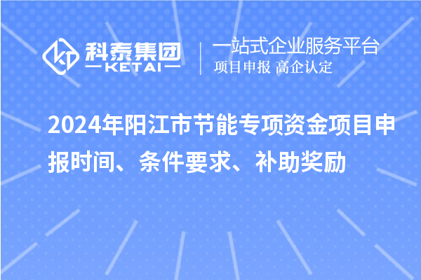2024年阳江市节能专项资金<a href=//jiuyouhuitech.com/shenbao.html target=_blank class=infotextkey>项目申报</a>时间、条件要求、补助奖励