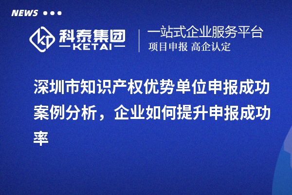 深圳市知识产权优势单位申报成功案例分析,企业如何提升申报成功率