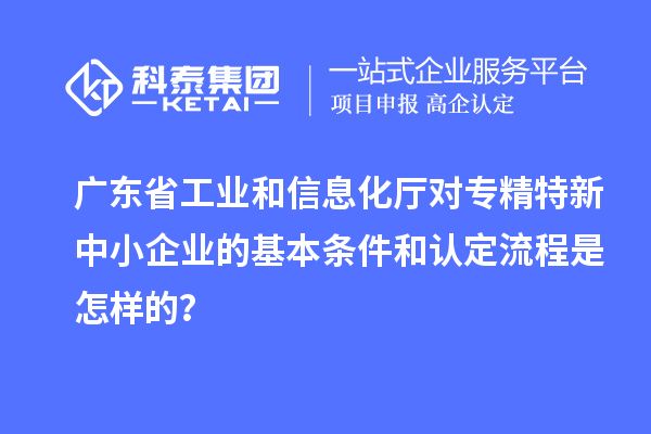 广东省工业和信息化厅对<a href=//jiuyouhuitech.com/fuwu/zhuanjingtexin.html target=_blank class=infotextkey>专精特新中小企业</a>的基本条件和认定流程是怎样的？