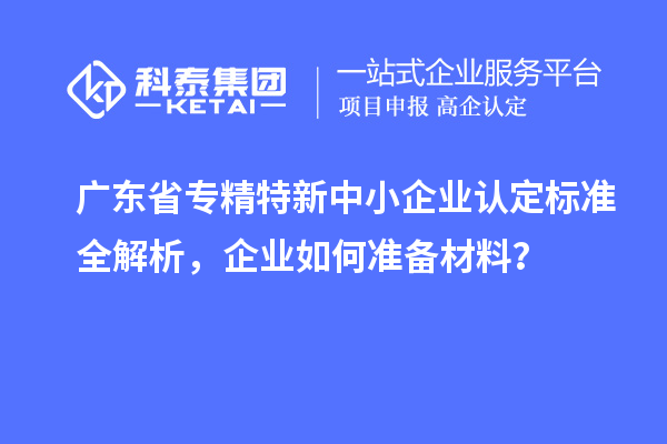 广东省<a href=//jiuyouhuitech.com/fuwu/zhuanjingtexin.html target=_blank class=infotextkey>专精特新中小企业</a>认定标准全解析,企业如何准备材料?