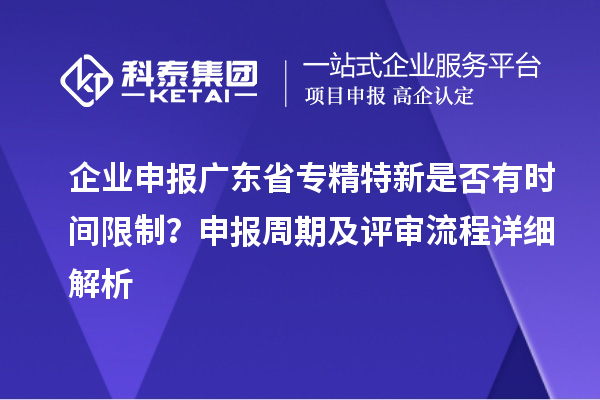企业申报广东省专精特新是否有时间限制?申报周期及评审流程详细解析