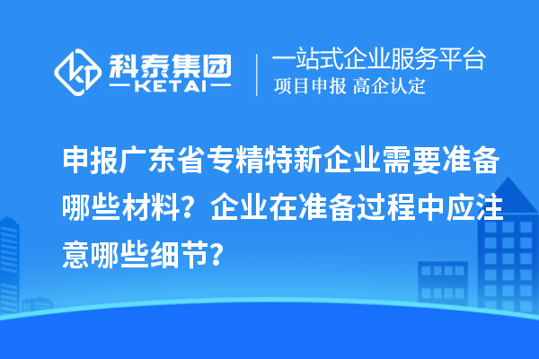 申报广东省专精特新企业需要准备哪些材料?企业在准备过程中应注意哪些细节?