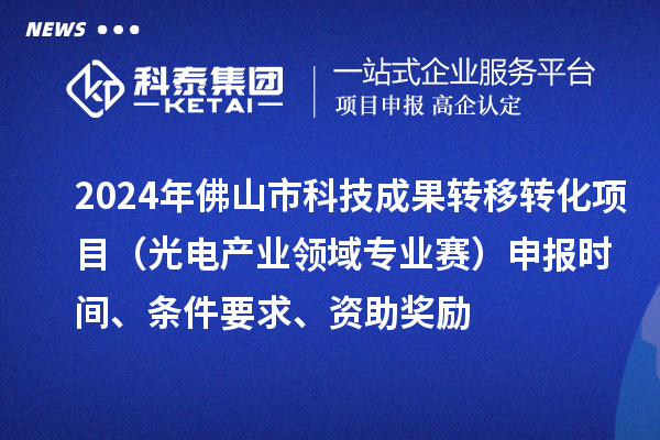 2024年佛山市科技成果转移转化项目(光电产业领域专业赛)申报时间、条件要求、资助奖励
