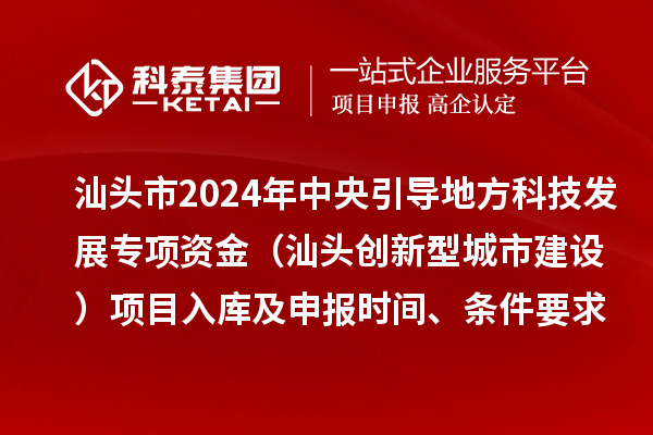 汕头市2024年中央引导地方科技发展专项资金(汕头创新型城市建设)项目入库及申报时间、条件要求、资助奖励