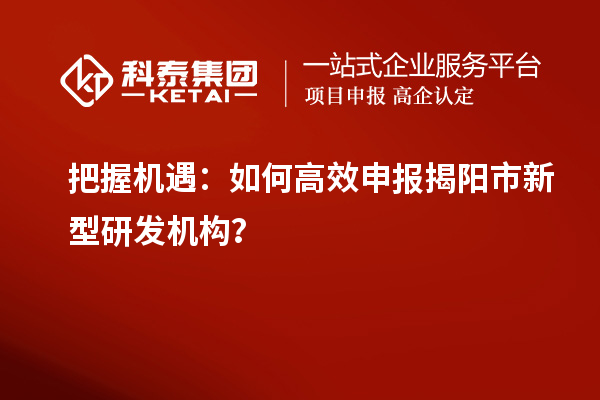 把握机遇:如何高效申报揭阳市新型研发机构?