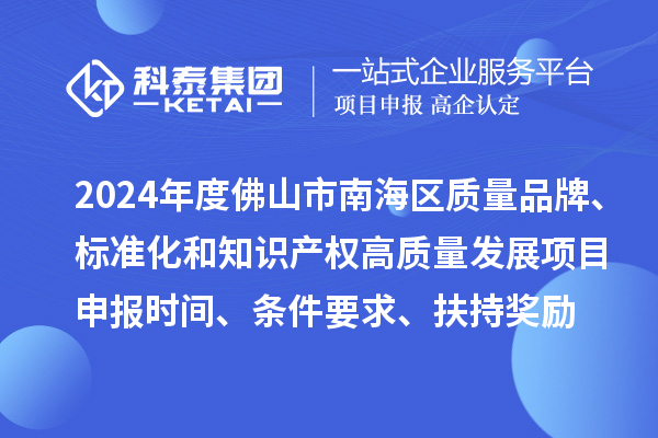 2024年度佛山市南海区质量品牌、标准化和知识产权高质量发展<a href=//jiuyouhuitech.com/shenbao.html target=_blank class=infotextkey>项目申报</a>时间、条件要求、扶持奖励