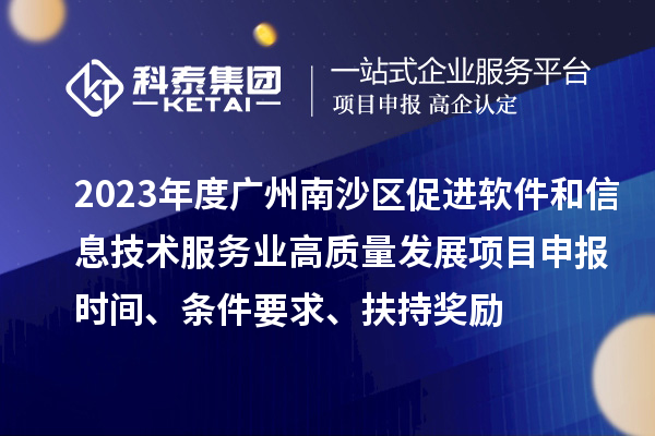 2023年度广州南沙区促进软件和信息技术服务业高质量发展<a href=//jiuyouhuitech.com/shenbao.html target=_blank class=infotextkey>项目申报</a>时间、条件要求、扶持奖励