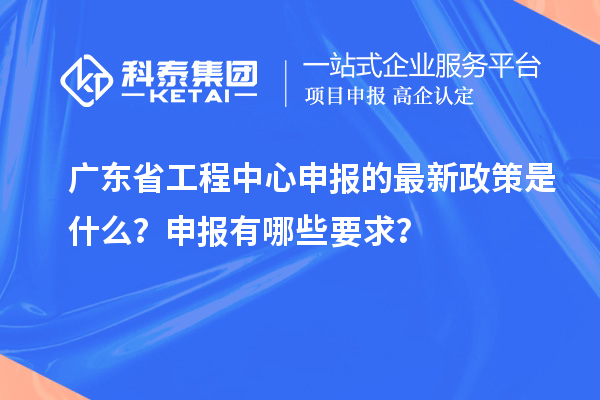 广东省工程中心申报的最新政策是什么?申报有哪些要求?