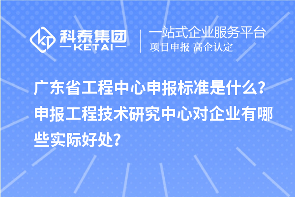 广东省工程中心申报标准是什么?申报工程技术研究中心对企业有哪些实际好处?