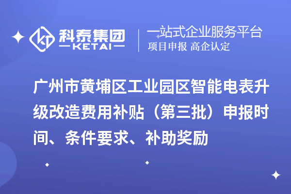 广州市黄埔区工业园区智能电表升级改造费用补贴(第三批)申报时间、条件要求、补助奖励