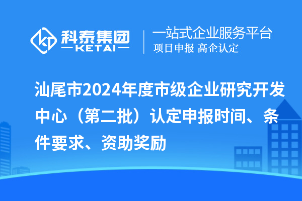 汕尾市2024年度市级企业研究开发中心(第二批)认定申报时间、条件要求、资助奖励