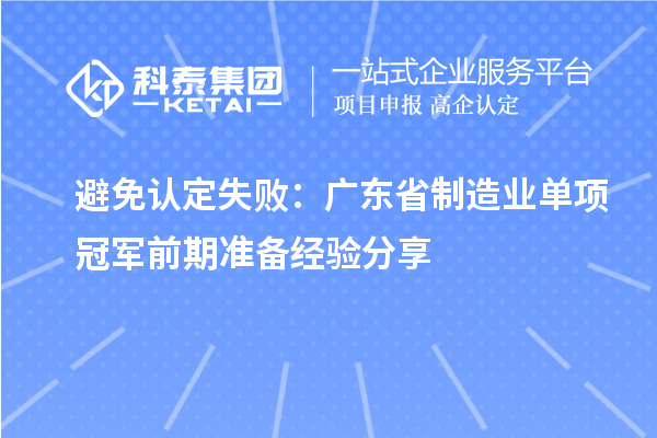 避免认定失败:广东省制造业单项冠军前期准备经验分享