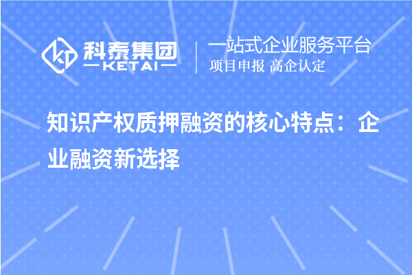 知识产权质押融资的核心特点:企业融资新选择
