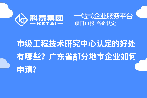 市级工程技术研究中心认定的好处有哪些?广东省部分地市企业如何申请?