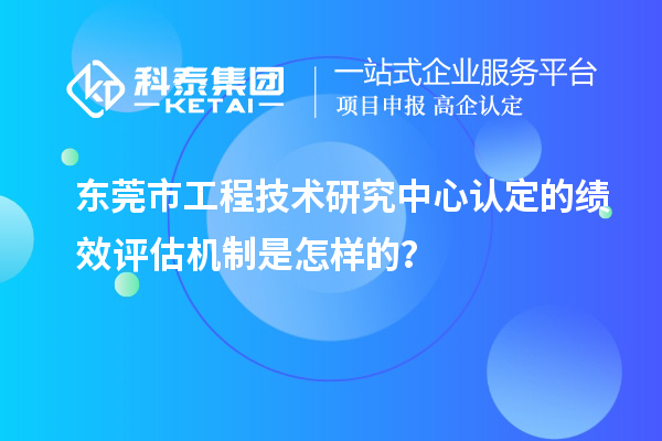 东莞市工程技术研究中心认定的绩效评估机制是怎样的?