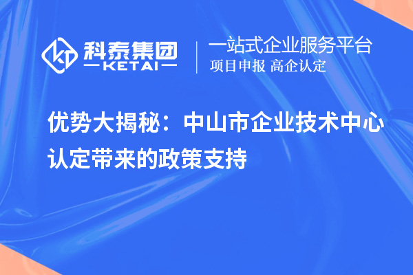 优势大揭秘:中山市企业技术中心认定带来的政策支持