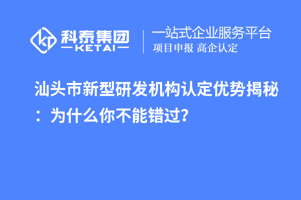 汕头市新型研发机构认定优势揭秘:为什么你不能错过?