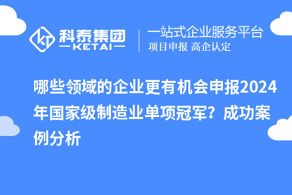 哪些领域的企业更有机会申报2024年国家级制造业单项冠军?成功案例分析