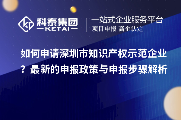 如何申请深圳市知识产权示范企业?最新的申报政策与申报步骤解析