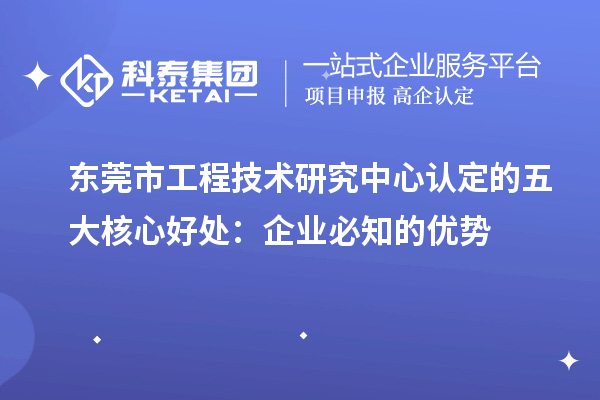 东莞市工程技术研究中心认定的五大核心好处:企业必知的优势