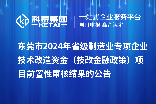 东莞市2024年省级制造业专项企业技术改造资金(技改金融政策)项目前置性审核结果的公告