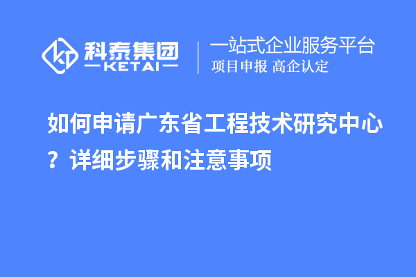 如何申请<a href=//jiuyouhuitech.com/fuwu/gongchengzhongxin.html target=_blank class=infotextkey>广东省工程技术研究中心</a>?详细步骤和注意事项