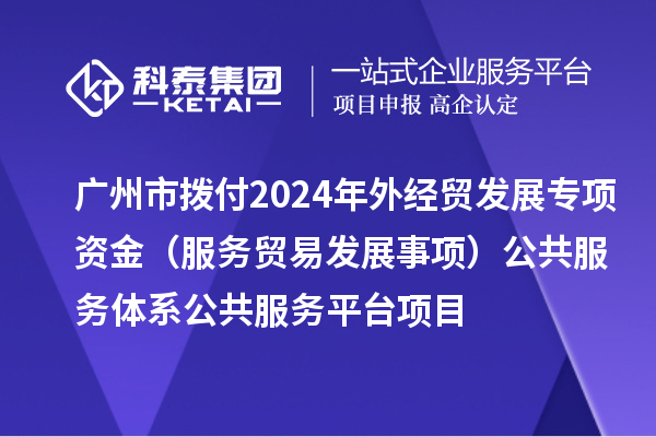 广州市拨付2024年外经贸发展专项资金(服务贸易发展事项)公共服务体系公共服务平台项目