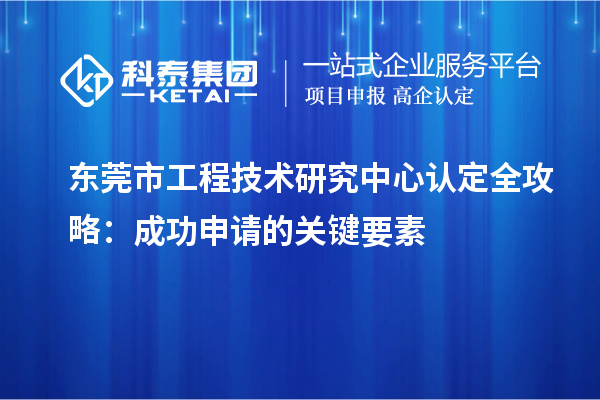 东莞市工程技术研究中心认定全攻略:成功申请的关键要素