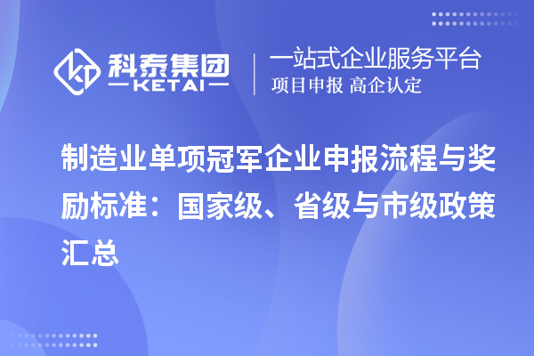 制造业单项冠军企业申报流程与奖励标准:国家级、省级与市级政策汇总