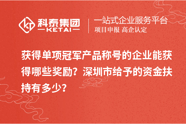 获得单项冠军产品称号的企业能获得哪些奖励?深圳市给予的资金扶持有多少?