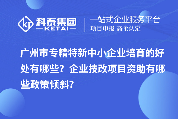 广州市专精特新中小企业培育的好处有哪些?企业<a href=//jiuyouhuitech.com/fuwu/jishugaizao.html target=_blank class=infotextkey>技改</a>项目资助有哪些政策倾斜?