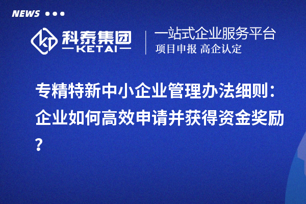 <a href=//jiuyouhuitech.com/fuwu/zhuanjingtexin.html target=_blank class=infotextkey>专精特新中小企业</a>管理办法细则:企业如何高效申请并获得资金奖励?