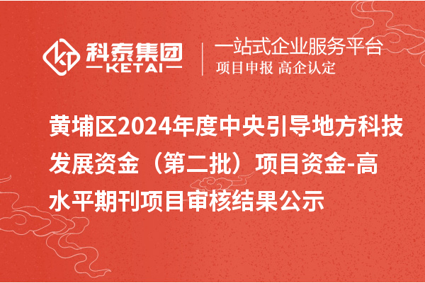 黄埔区2024年度中央引导地方科技发展资金 (第二批)项目资金-高水平期刊项目审核结果公示