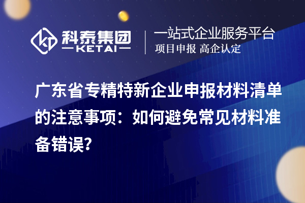 广东省专精特新企业申报材料清单的注意事项:如何避免常见材料准备错误?