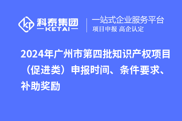 2024年广州市第四批知识产权项目(促进类)申报时间、条件要求、补助奖励