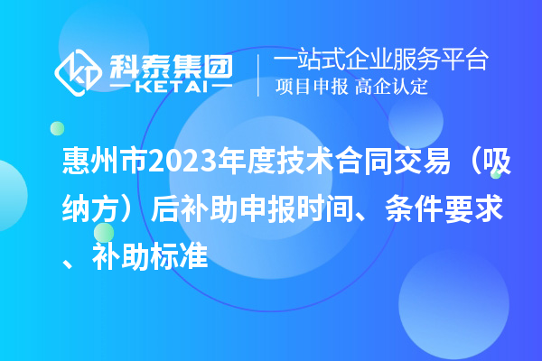 惠州市2023年度技术合同交易(吸纳方)后补助申报时间、条件要求、补助标准