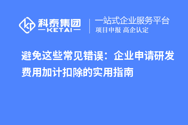 避免这些常见错误:企业申请研发费用加计扣除的实用指南