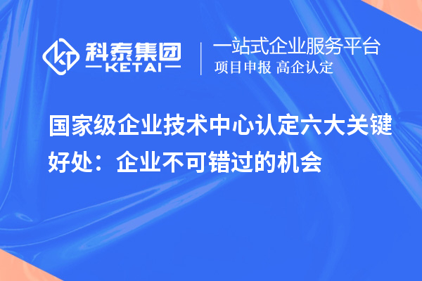 国家级企业技术中心认定六大关键好处:企业不可错过的机会