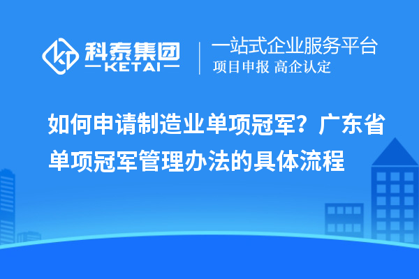 如何申请制造业单项冠军?广东省单项冠军管理办法的具体流程