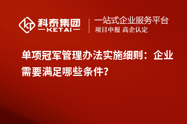 单项冠军管理办法实施细则:企业需要满足哪些条件?