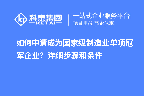 如何申请成为国家级制造业单项冠军企业?详细步骤和条件
