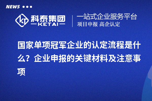 国家单项冠军企业的认定流程是什么?企业申报的关键材料及注意事项