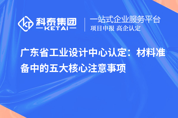 广东省工业设计中心认定:材料准备中的五大核心注意事项