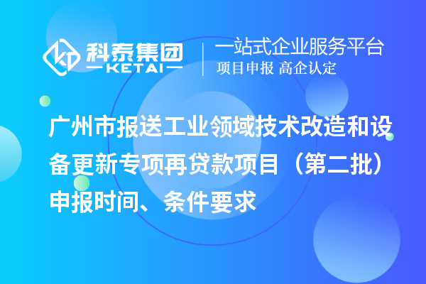 广州市报送工业领域技术改造和设备更新专项再贷款项目(第二批)申报时间、条件要求