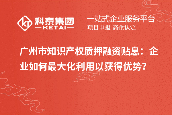 广州市知识产权质押融资贴息:企业如何最大化利用以获得优势?