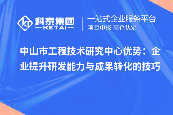 中山市工程技术研究中心优势:企业提升研发能力与成果转化的技巧