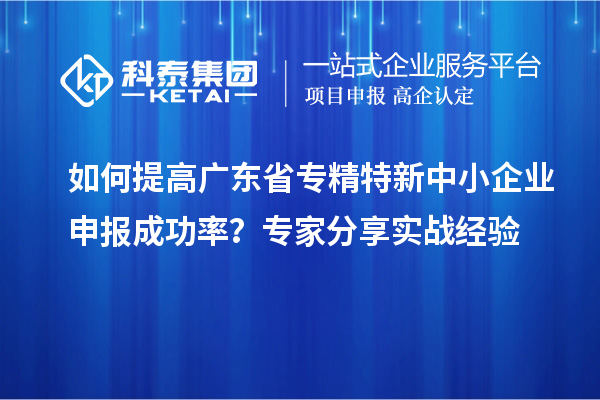 如何提高广东省<a href=//jiuyouhuitech.com/fuwu/zhuanjingtexin.html target=_blank class=infotextkey>专精特新中小企业</a>申报成功率?专家分享实战经验