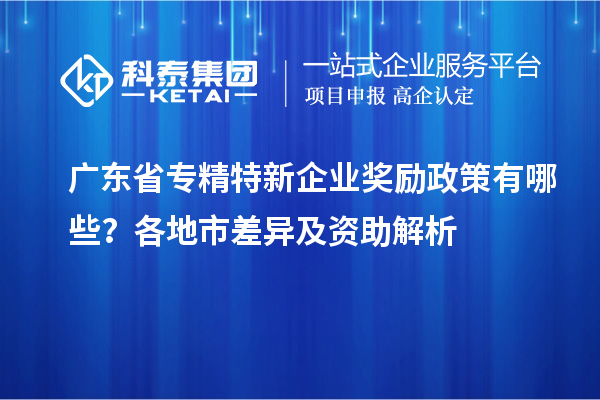 广东省专精特新企业奖励政策有哪些?各地市差异及资助解析