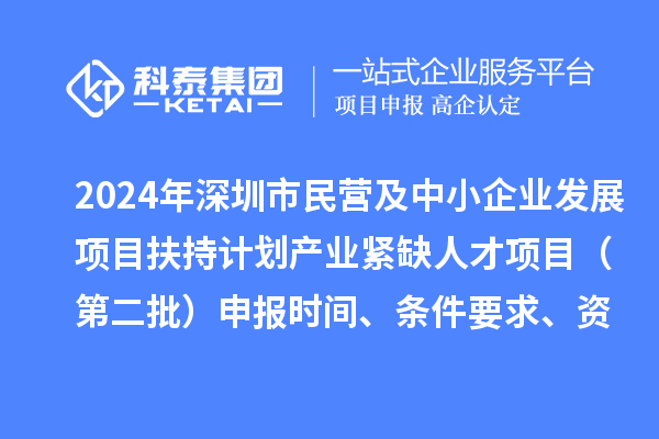 2024年深圳市民营及中小企业发展项目扶持计划产业紧缺人才项目(第二批)申报时间、条件要求、资助奖励